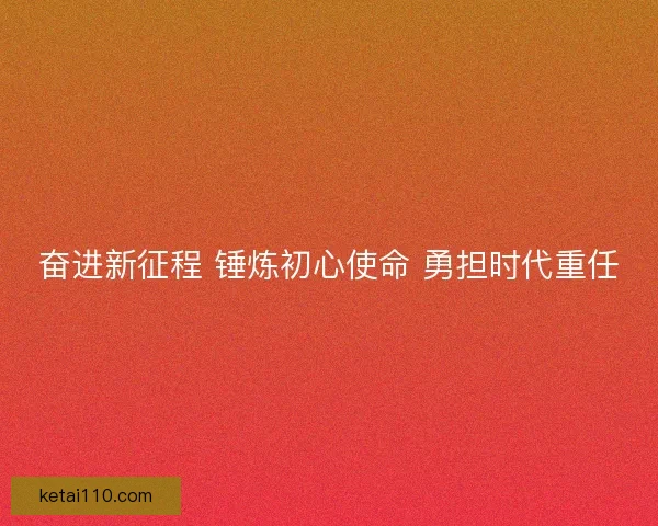 奋进新征程 锤炼初心使命 勇担时代重任