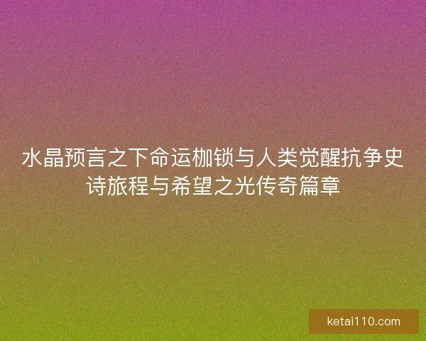 水晶预言之下命运枷锁与人类觉醒抗争史诗旅程与希望之光传奇篇章
