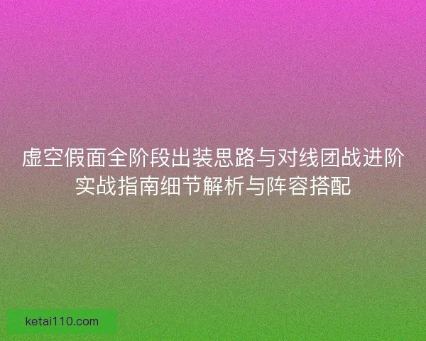 虚空假面全阶段出装思路与对线团战进阶实战指南细节解析与阵容搭配